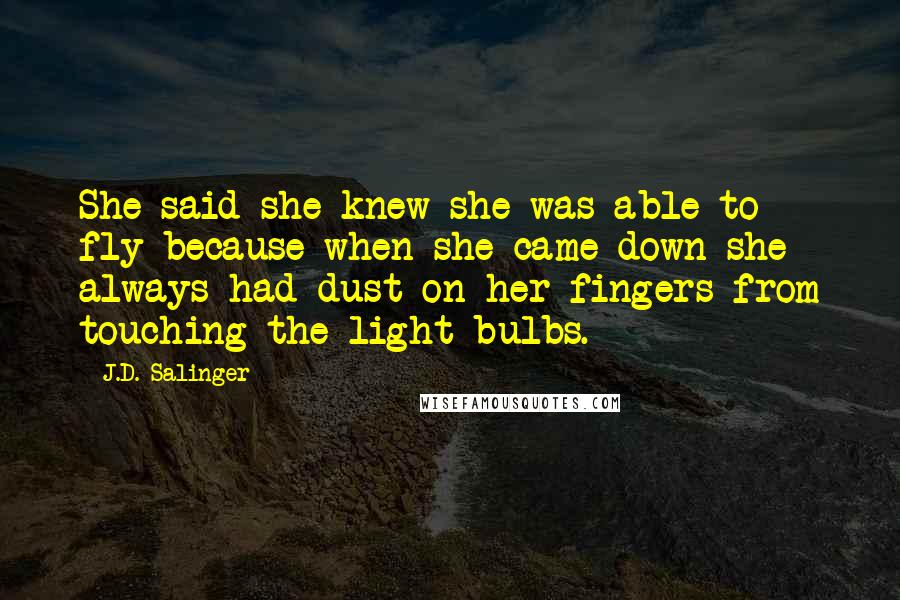 J.D. Salinger Quotes: She said she knew she was able to fly because when she came down she always had dust on her fingers from touching the light bulbs.