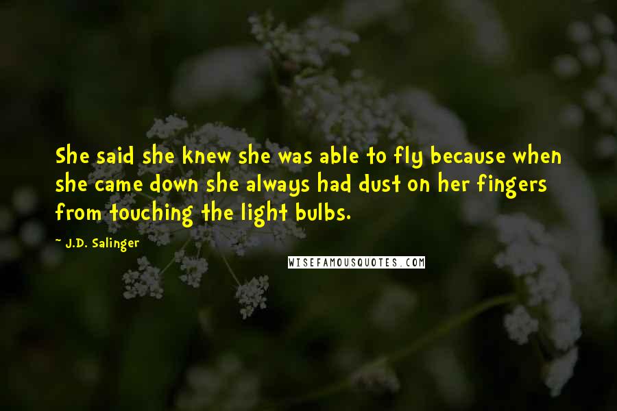 J.D. Salinger Quotes: She said she knew she was able to fly because when she came down she always had dust on her fingers from touching the light bulbs.