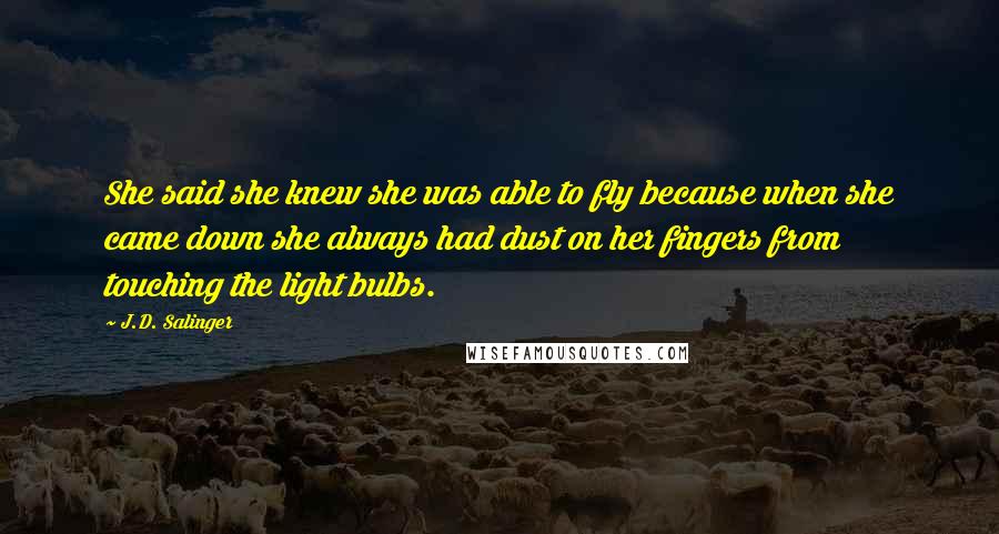 J.D. Salinger Quotes: She said she knew she was able to fly because when she came down she always had dust on her fingers from touching the light bulbs.