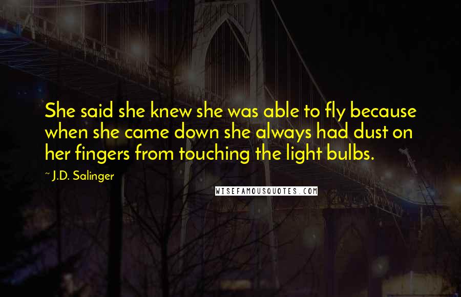 J.D. Salinger Quotes: She said she knew she was able to fly because when she came down she always had dust on her fingers from touching the light bulbs.