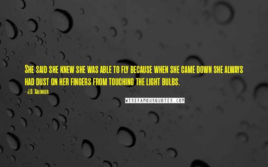 J.D. Salinger Quotes: She said she knew she was able to fly because when she came down she always had dust on her fingers from touching the light bulbs.