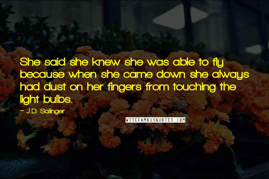 J.D. Salinger Quotes: She said she knew she was able to fly because when she came down she always had dust on her fingers from touching the light bulbs.