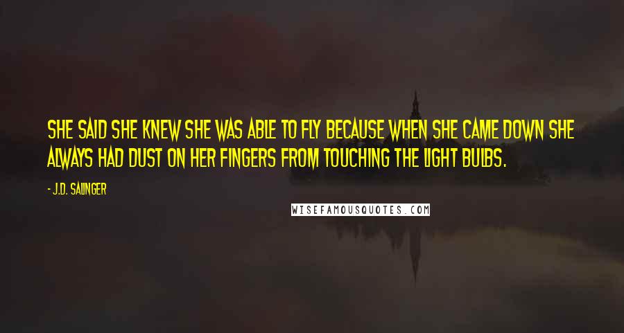 J.D. Salinger Quotes: She said she knew she was able to fly because when she came down she always had dust on her fingers from touching the light bulbs.