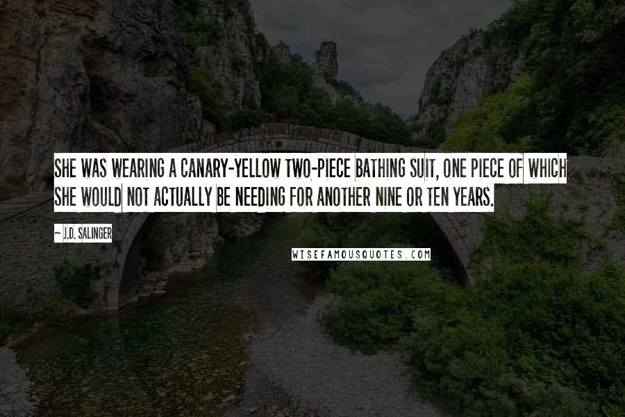 J.D. Salinger Quotes: She was wearing a canary-yellow two-piece bathing suit, one piece of which she would not actually be needing for another nine or ten years.