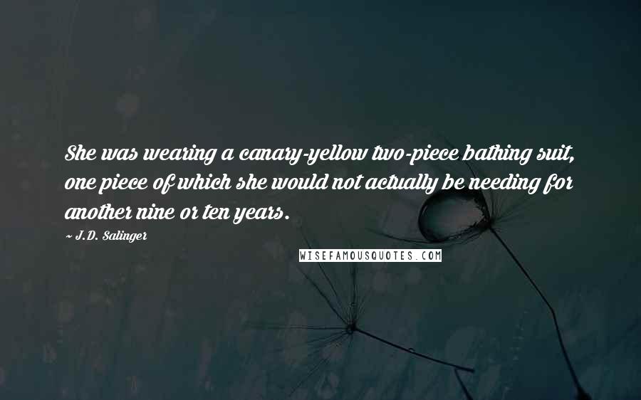 J.D. Salinger Quotes: She was wearing a canary-yellow two-piece bathing suit, one piece of which she would not actually be needing for another nine or ten years.