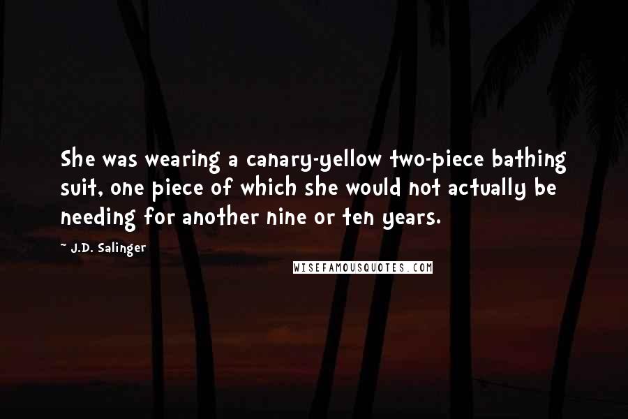 J.D. Salinger Quotes: She was wearing a canary-yellow two-piece bathing suit, one piece of which she would not actually be needing for another nine or ten years.