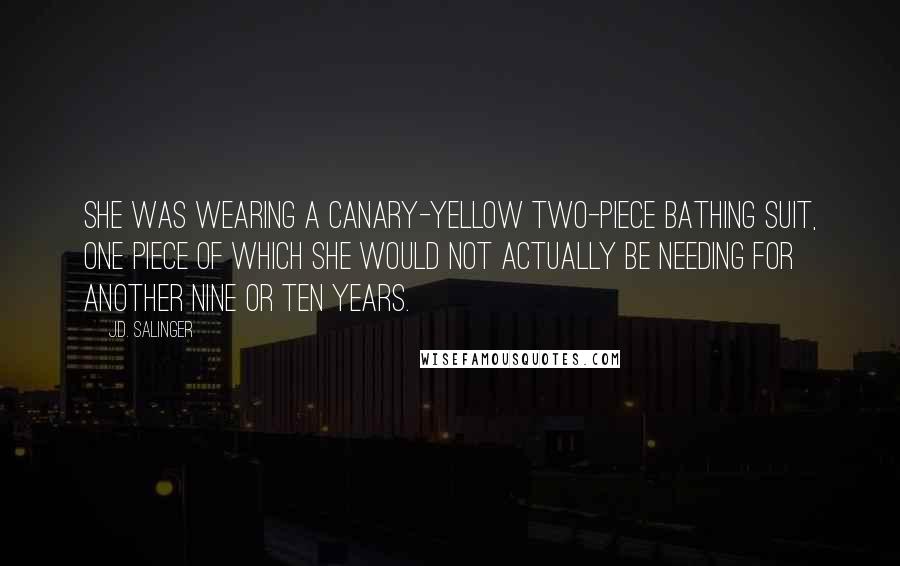 J.D. Salinger Quotes: She was wearing a canary-yellow two-piece bathing suit, one piece of which she would not actually be needing for another nine or ten years.