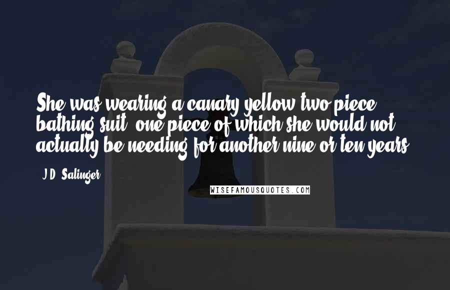 J.D. Salinger Quotes: She was wearing a canary-yellow two-piece bathing suit, one piece of which she would not actually be needing for another nine or ten years.