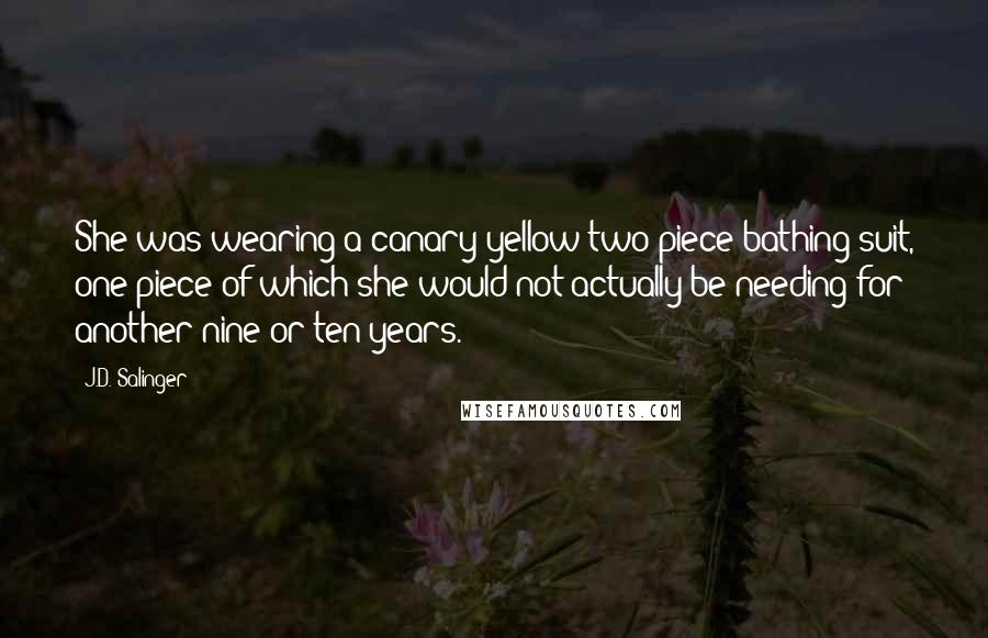 J.D. Salinger Quotes: She was wearing a canary-yellow two-piece bathing suit, one piece of which she would not actually be needing for another nine or ten years.