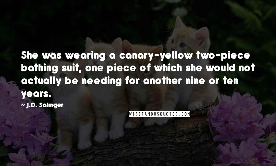 J.D. Salinger Quotes: She was wearing a canary-yellow two-piece bathing suit, one piece of which she would not actually be needing for another nine or ten years.