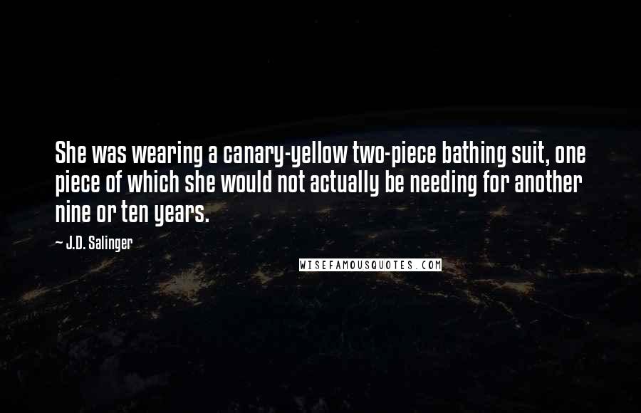 J.D. Salinger Quotes: She was wearing a canary-yellow two-piece bathing suit, one piece of which she would not actually be needing for another nine or ten years.