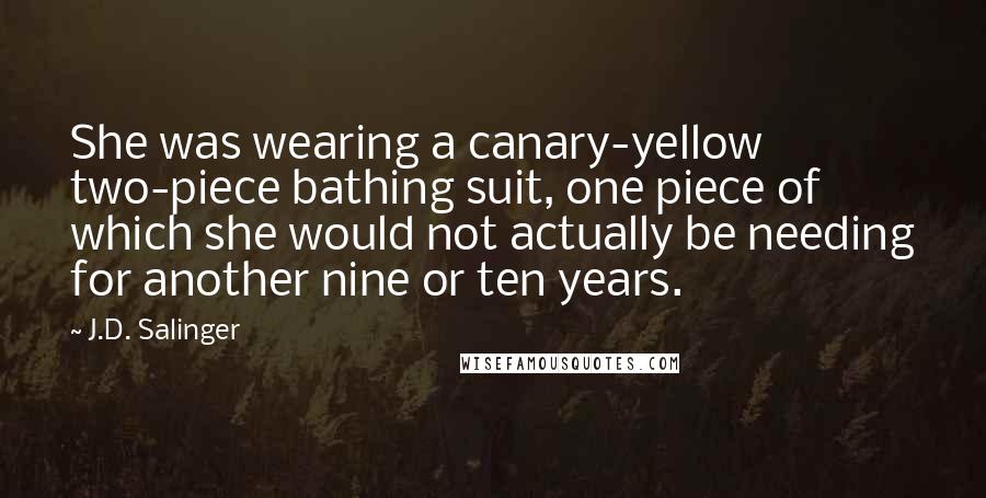 J.D. Salinger Quotes: She was wearing a canary-yellow two-piece bathing suit, one piece of which she would not actually be needing for another nine or ten years.