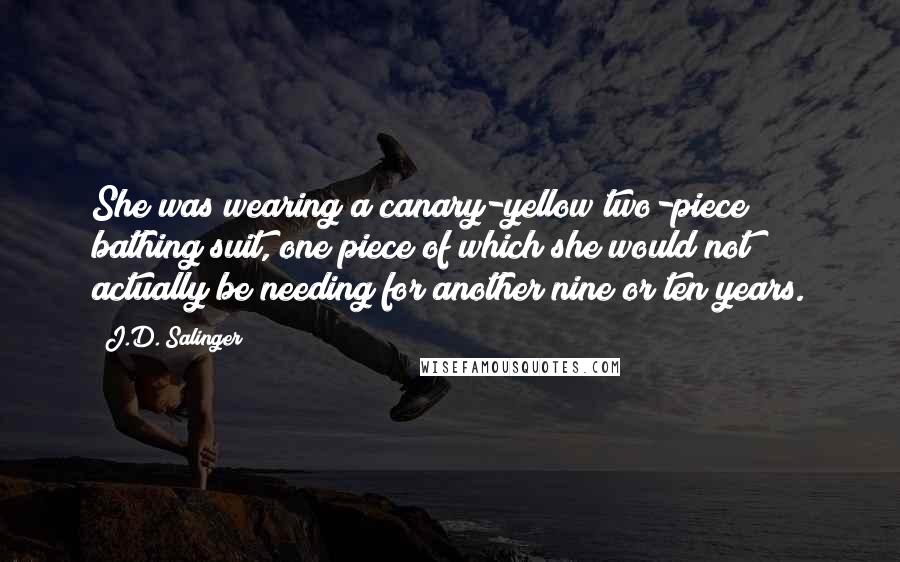 J.D. Salinger Quotes: She was wearing a canary-yellow two-piece bathing suit, one piece of which she would not actually be needing for another nine or ten years.