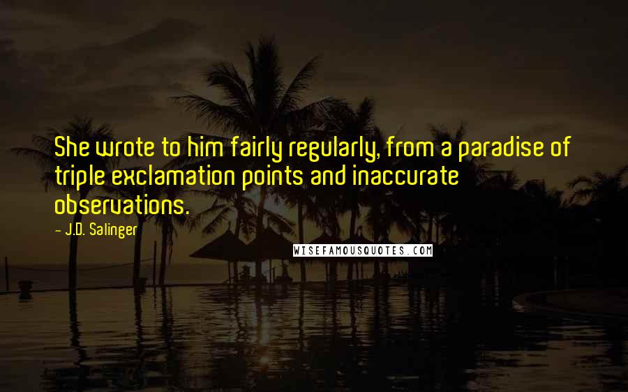 J.D. Salinger Quotes: She wrote to him fairly regularly, from a paradise of triple exclamation points and inaccurate observations.