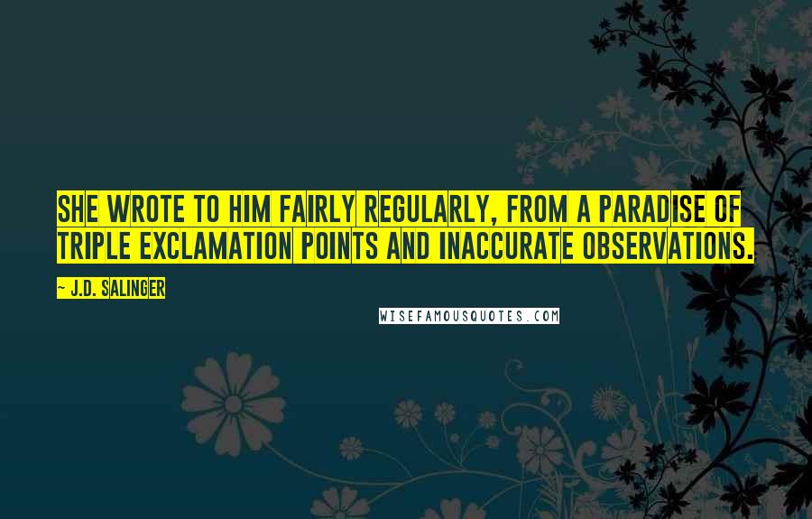 J.D. Salinger Quotes: She wrote to him fairly regularly, from a paradise of triple exclamation points and inaccurate observations.