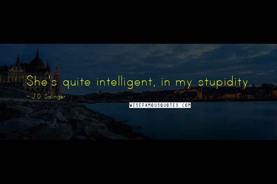 J.D. Salinger Quotes: She's quite intelligent, in my stupidity.