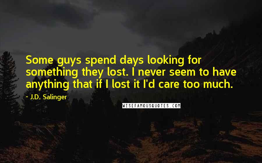 J.D. Salinger Quotes: Some guys spend days looking for something they lost. I never seem to have anything that if I lost it I'd care too much.