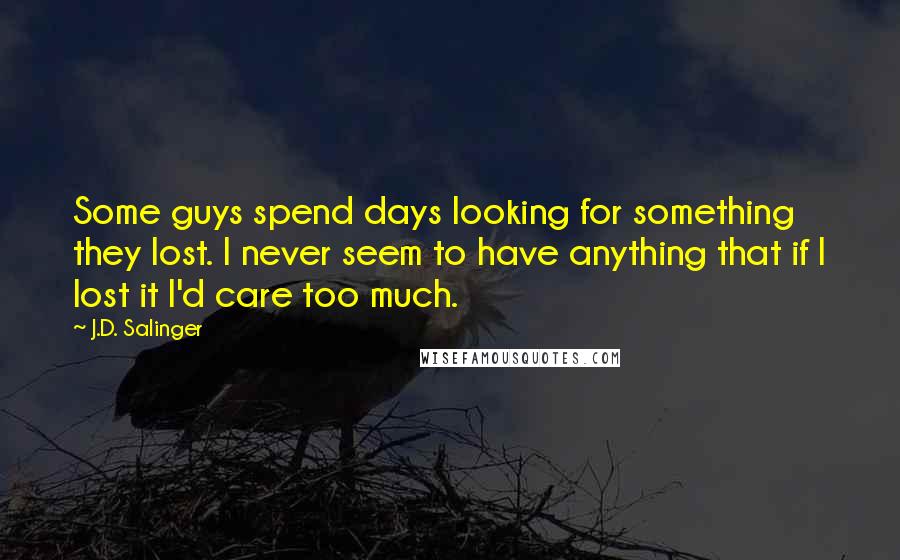 J.D. Salinger Quotes: Some guys spend days looking for something they lost. I never seem to have anything that if I lost it I'd care too much.