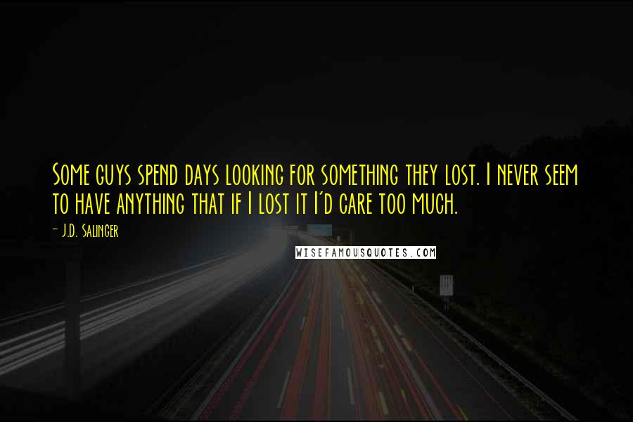 J.D. Salinger Quotes: Some guys spend days looking for something they lost. I never seem to have anything that if I lost it I'd care too much.