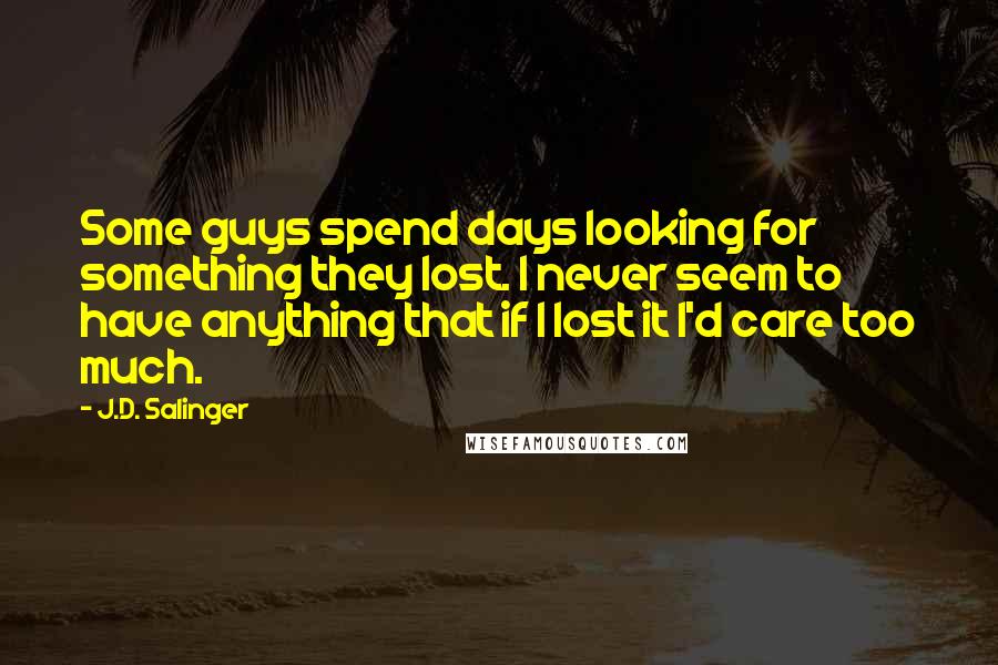 J.D. Salinger Quotes: Some guys spend days looking for something they lost. I never seem to have anything that if I lost it I'd care too much.