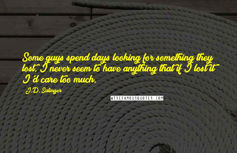 J.D. Salinger Quotes: Some guys spend days looking for something they lost. I never seem to have anything that if I lost it I'd care too much.