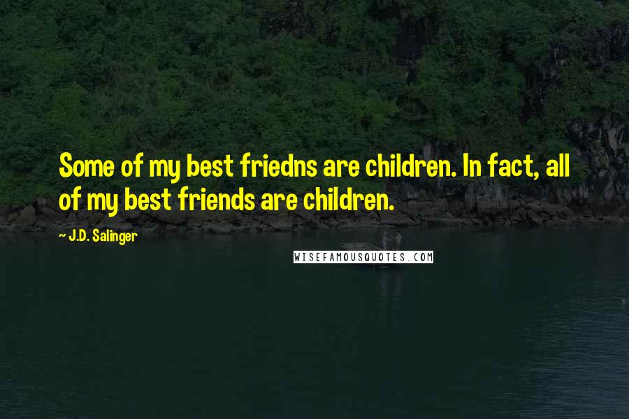 J.D. Salinger Quotes: Some of my best friedns are children. In fact, all of my best friends are children.