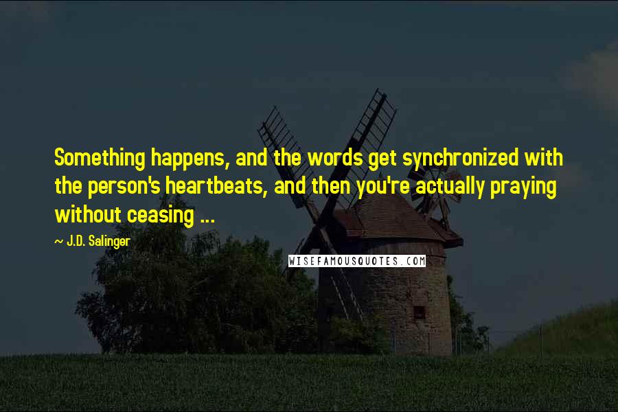 J.D. Salinger Quotes: Something happens, and the words get synchronized with the person's heartbeats, and then you're actually praying without ceasing ...