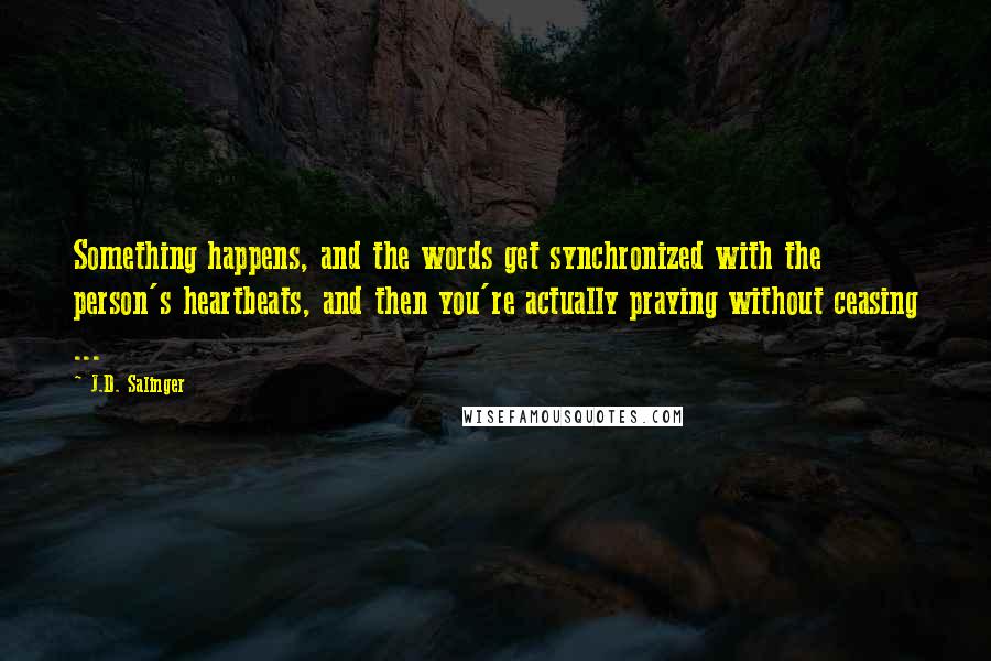 J.D. Salinger Quotes: Something happens, and the words get synchronized with the person's heartbeats, and then you're actually praying without ceasing ...