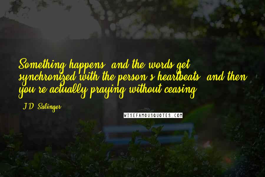 J.D. Salinger Quotes: Something happens, and the words get synchronized with the person's heartbeats, and then you're actually praying without ceasing ...