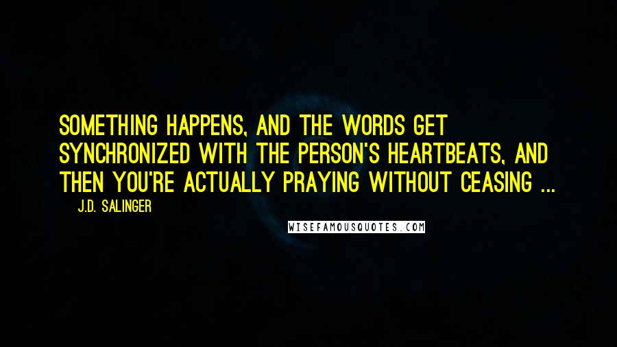 J.D. Salinger Quotes: Something happens, and the words get synchronized with the person's heartbeats, and then you're actually praying without ceasing ...