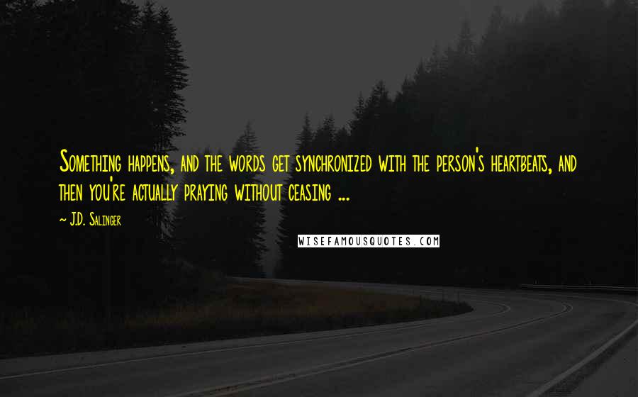 J.D. Salinger Quotes: Something happens, and the words get synchronized with the person's heartbeats, and then you're actually praying without ceasing ...