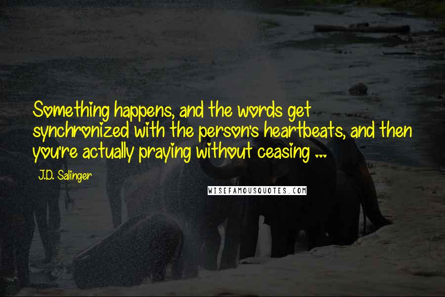 J.D. Salinger Quotes: Something happens, and the words get synchronized with the person's heartbeats, and then you're actually praying without ceasing ...