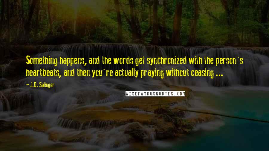 J.D. Salinger Quotes: Something happens, and the words get synchronized with the person's heartbeats, and then you're actually praying without ceasing ...