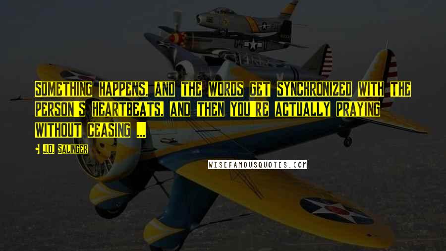 J.D. Salinger Quotes: Something happens, and the words get synchronized with the person's heartbeats, and then you're actually praying without ceasing ...