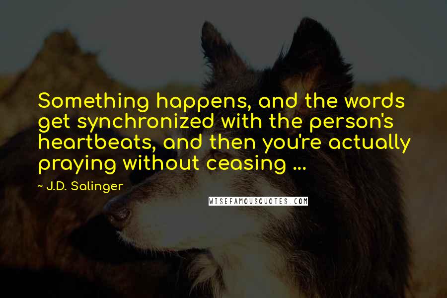 J.D. Salinger Quotes: Something happens, and the words get synchronized with the person's heartbeats, and then you're actually praying without ceasing ...