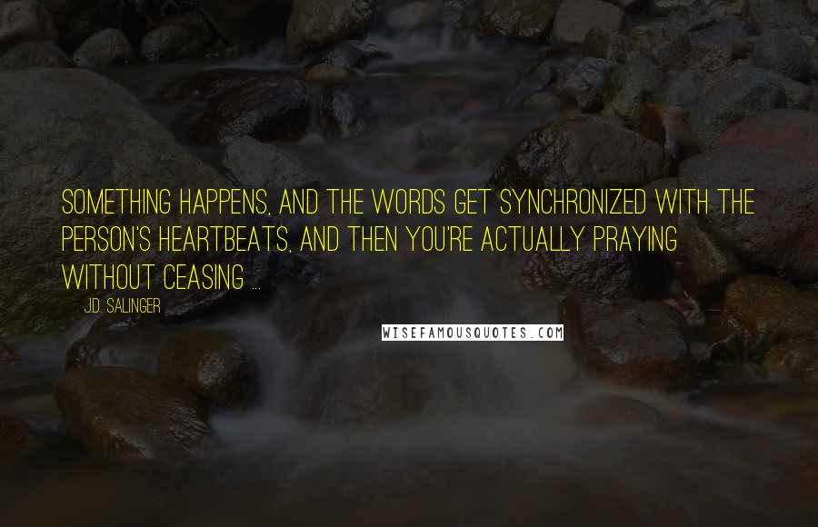 J.D. Salinger Quotes: Something happens, and the words get synchronized with the person's heartbeats, and then you're actually praying without ceasing ...