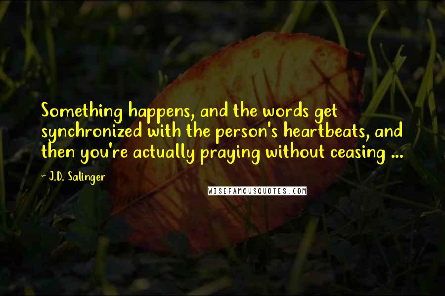 J.D. Salinger Quotes: Something happens, and the words get synchronized with the person's heartbeats, and then you're actually praying without ceasing ...