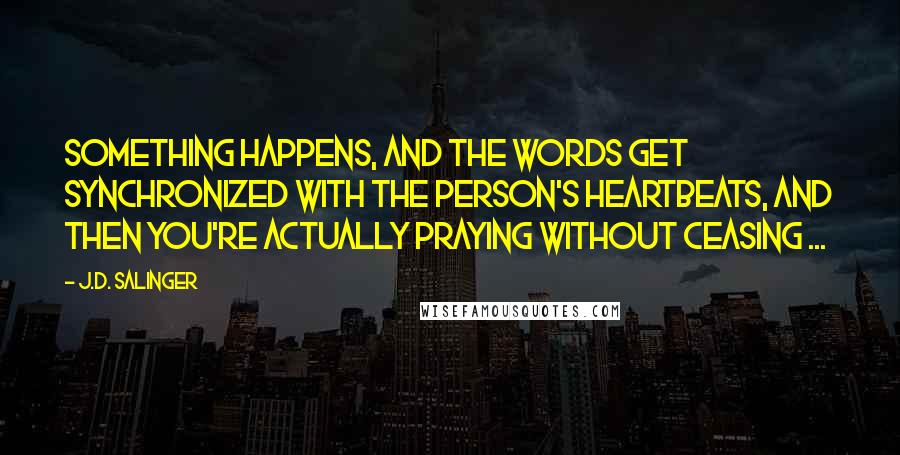 J.D. Salinger Quotes: Something happens, and the words get synchronized with the person's heartbeats, and then you're actually praying without ceasing ...