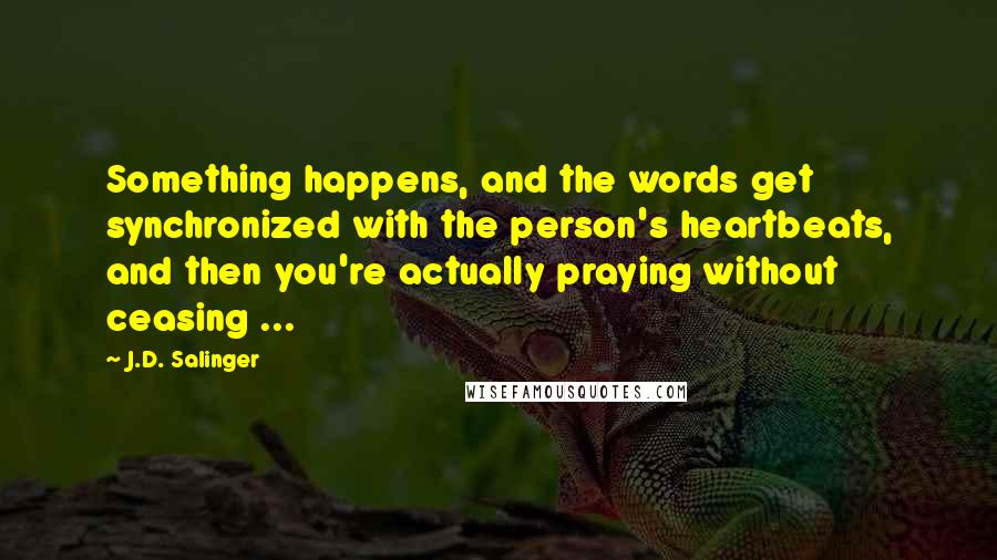 J.D. Salinger Quotes: Something happens, and the words get synchronized with the person's heartbeats, and then you're actually praying without ceasing ...