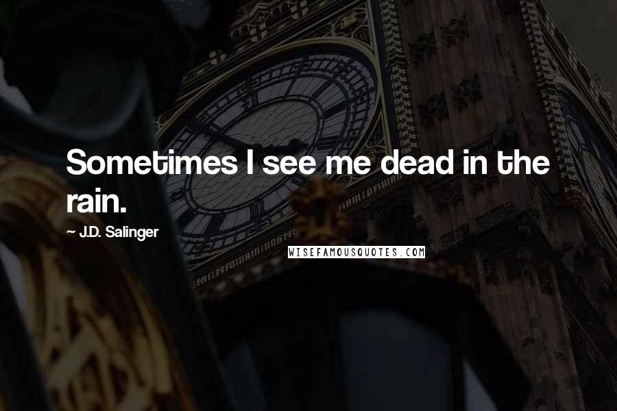 J.D. Salinger Quotes: Sometimes I see me dead in the rain.