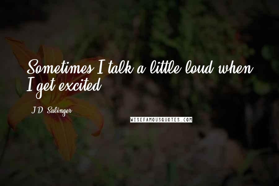 J.D. Salinger Quotes: Sometimes I talk a little loud when I get excited.