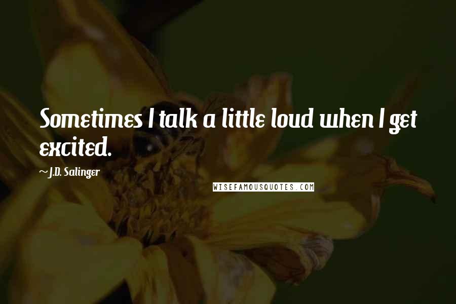 J.D. Salinger Quotes: Sometimes I talk a little loud when I get excited.