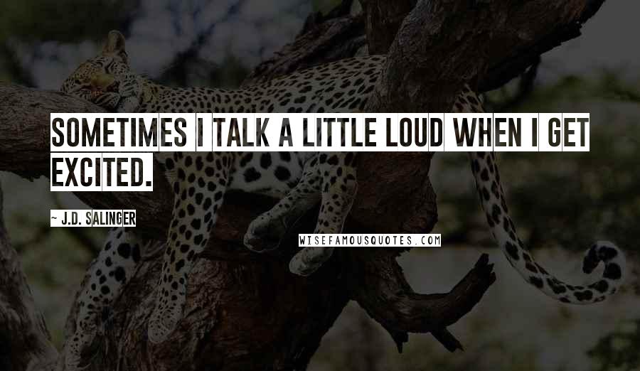 J.D. Salinger Quotes: Sometimes I talk a little loud when I get excited.