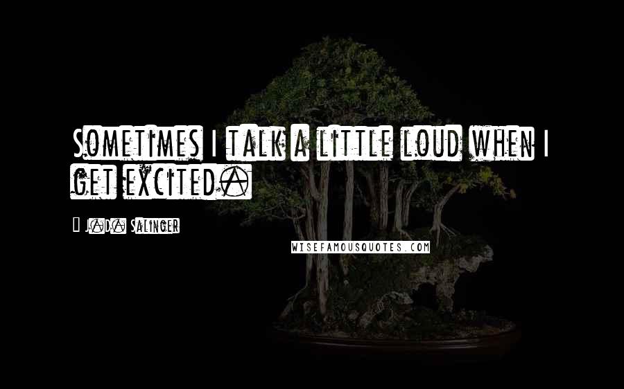 J.D. Salinger Quotes: Sometimes I talk a little loud when I get excited.