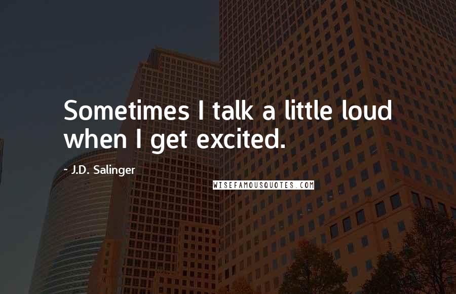 J.D. Salinger Quotes: Sometimes I talk a little loud when I get excited.