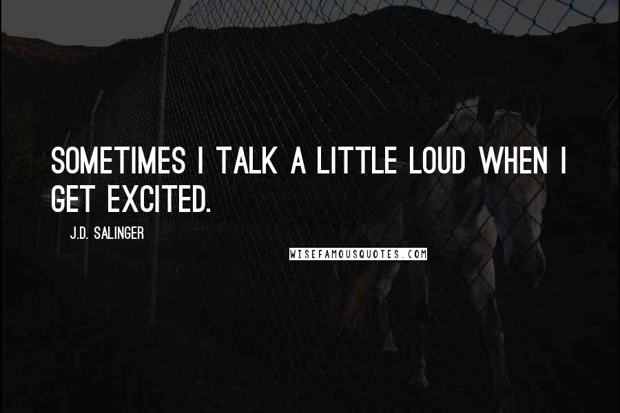 J.D. Salinger Quotes: Sometimes I talk a little loud when I get excited.