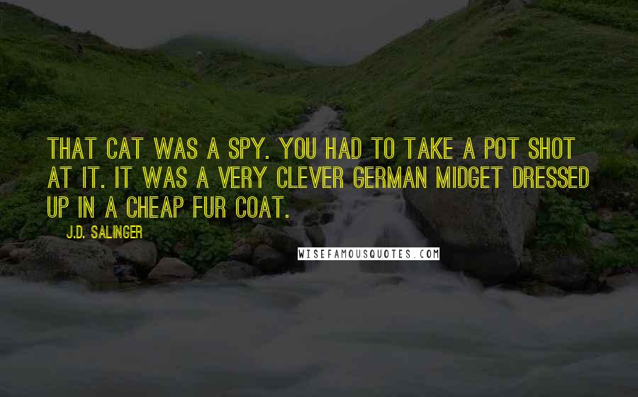 J.D. Salinger Quotes: That cat was a spy. You had to take a pot shot at it. It was a very clever German midget dressed up in a cheap fur coat.