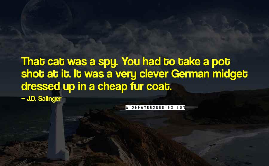 J.D. Salinger Quotes: That cat was a spy. You had to take a pot shot at it. It was a very clever German midget dressed up in a cheap fur coat.