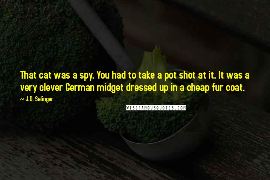 J.D. Salinger Quotes: That cat was a spy. You had to take a pot shot at it. It was a very clever German midget dressed up in a cheap fur coat.