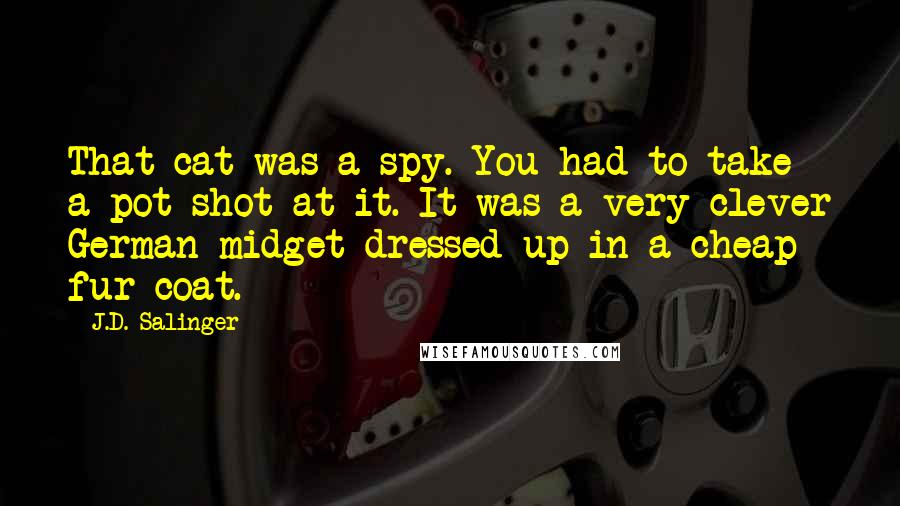 J.D. Salinger Quotes: That cat was a spy. You had to take a pot shot at it. It was a very clever German midget dressed up in a cheap fur coat.